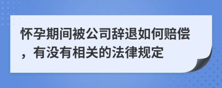 怀孕期间被公司辞退如何赔偿，有没有相关的法律规定