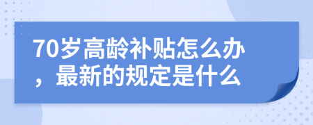 70岁高龄补贴怎么办，最新的规定是什么