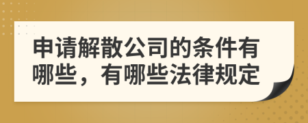 申请解散公司的条件有哪些，有哪些法律规定