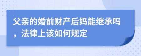 父亲的婚前财产后妈能继承吗，法律上该如何规定