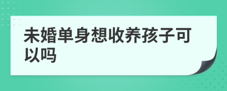 未婚单身想收养孩子可以吗