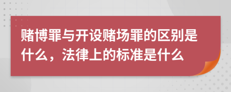 赌博罪与开设赌场罪的区别是什么，法律上的标准是什么