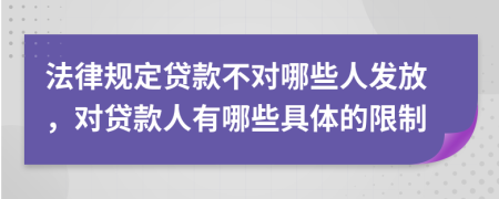 法律规定贷款不对哪些人发放，对贷款人有哪些具体的限制