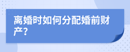 离婚时如何分配婚前财产？