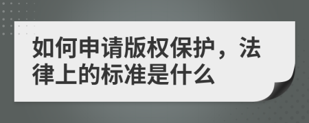 如何申请版权保护，法律上的标准是什么