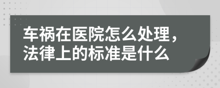 车祸在医院怎么处理，法律上的标准是什么