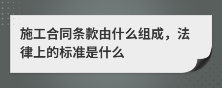 施工合同条款由什么组成，法律上的标准是什么