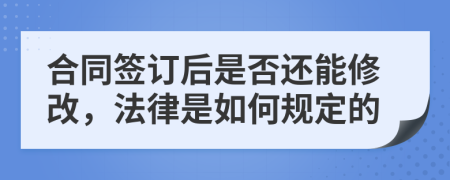 合同签订后是否还能修改，法律是如何规定的