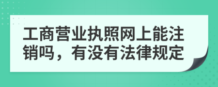 工商营业执照网上能注销吗，有没有法律规定