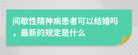 间歇性精神病患者可以结婚吗，最新的规定是什么