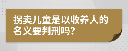 拐卖儿童是以收养人的名义要判刑吗？