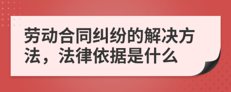 劳动合同纠纷的解决方法，法律依据是什么