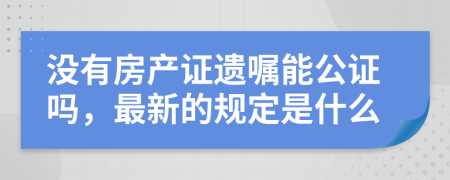 没有房产证遗嘱能公证吗，最新的规定是什么