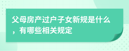 父母房产过户子女新规是什么，有哪些相关规定