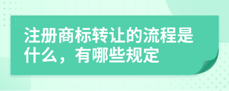 注册商标转让的流程是什么，有哪些规定