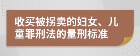 收买被拐卖的妇女、儿童罪刑法的量刑标准