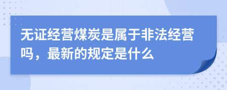 无证经营煤炭是属于非法经营吗，最新的规定是什么