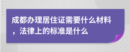 成都办理居住证需要什么材料，法律上的标准是什么