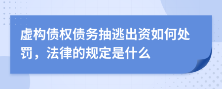 虚构债权债务抽逃出资如何处罚，法律的规定是什么