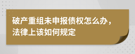 破产重组未申报债权怎么办，法律上该如何规定
