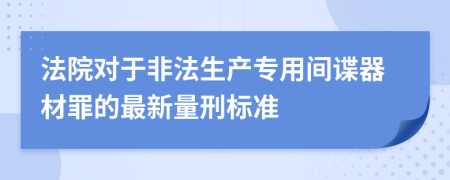 法院对于非法生产专用间谍器材罪的最新量刑标准