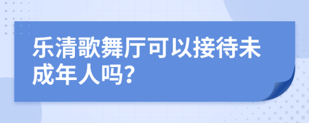 乐清歌舞厅可以接待未成年人吗？