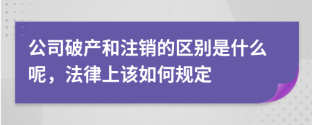 公司破产和注销的区别是什么呢，法律上该如何规定