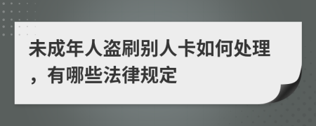 未成年人盗刷别人卡如何处理，有哪些法律规定