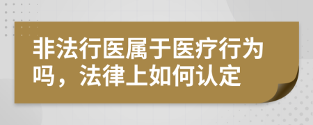 非法行医属于医疗行为吗，法律上如何认定