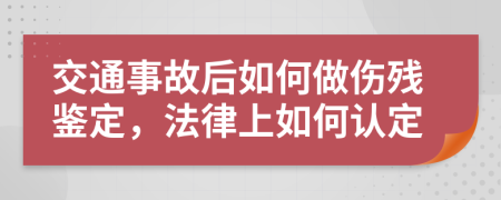 交通事故后如何做伤残鉴定，法律上如何认定