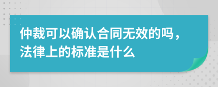 仲裁可以确认合同无效的吗，法律上的标准是什么