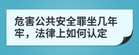 危害公共安全罪坐几年牢，法律上如何认定