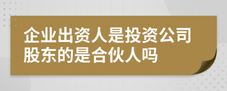 企业出资人是投资公司股东的是合伙人吗