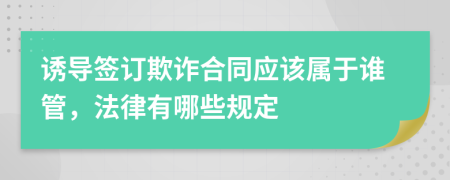 诱导签订欺诈合同应该属于谁管，法律有哪些规定