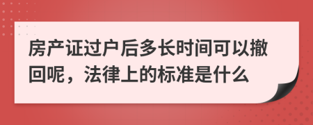 房产证过户后多长时间可以撤回呢，法律上的标准是什么