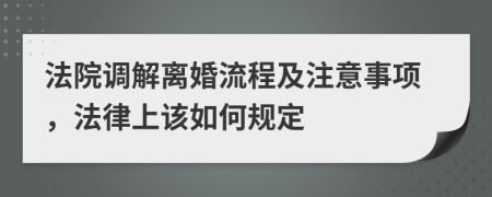 法院调解离婚流程及注意事项，法律上该如何规定