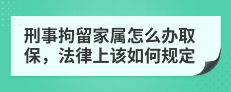 刑事拘留家属怎么办取保，法律上该如何规定