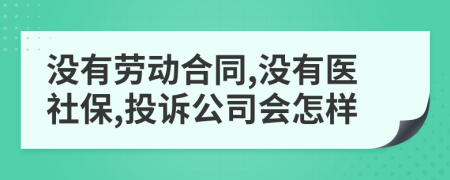没有劳动合同,没有医社保,投诉公司会怎样