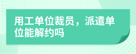 用工单位裁员，派遣单位能解约吗