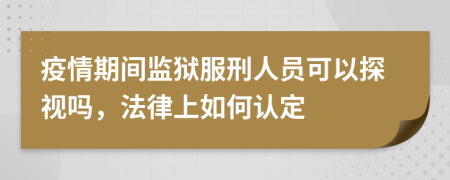 疫情期间监狱服刑人员可以探视吗，法律上如何认定