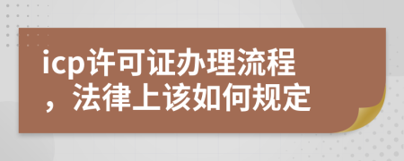 icp许可证办理流程，法律上该如何规定