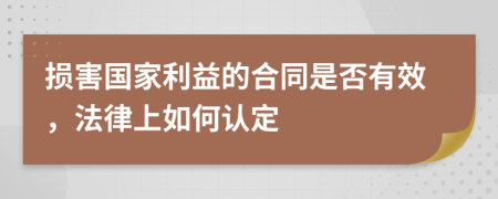 损害国家利益的合同是否有效，法律上如何认定