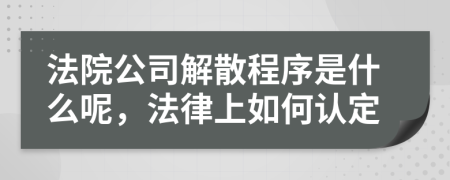 法院公司解散程序是什么呢，法律上如何认定