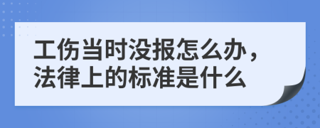 工伤当时没报怎么办，法律上的标准是什么