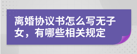 离婚协议书怎么写无子女，有哪些相关规定