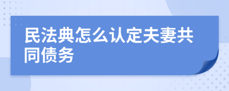 民法典怎么认定夫妻共同债务