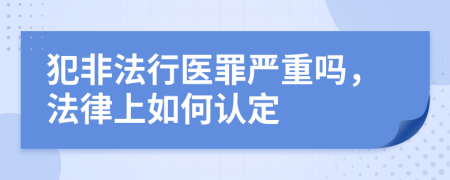 犯非法行医罪严重吗，法律上如何认定