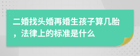 二婚找头婚再婚生孩子算几胎，法律上的标准是什么