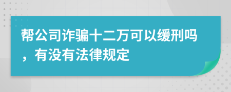 帮公司诈骗十二万可以缓刑吗，有没有法律规定