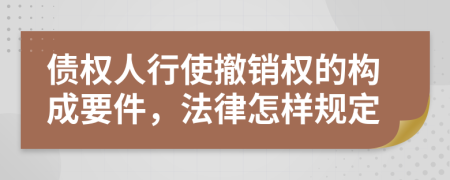 债权人行使撤销权的构成要件，法律怎样规定